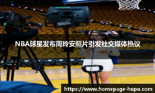 NBA球星发布周玲安照片引发社交媒体热议