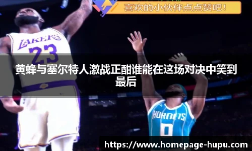 黄蜂与塞尔特人激战正酣谁能在这场对决中笑到最后