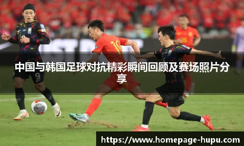 中国与韩国足球对抗精彩瞬间回顾及赛场照片分享