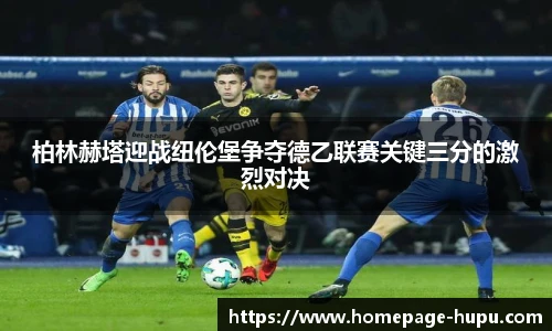 柏林赫塔迎战纽伦堡争夺德乙联赛关键三分的激烈对决