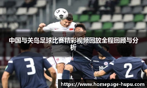 中国与关岛足球比赛精彩视频回放全程回顾与分析