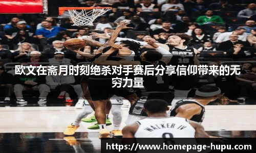 欧文在斋月时刻绝杀对手赛后分享信仰带来的无穷力量