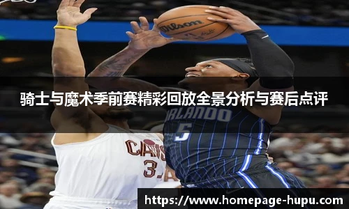 骑士与魔术季前赛精彩回放全景分析与赛后点评